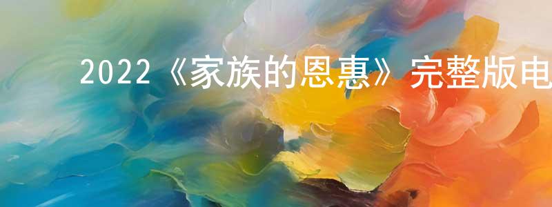 ﻿2022《家族的恩惠》完整版电影/在线观看/百度云-美剧天堂 ﻿陈金昌的blog